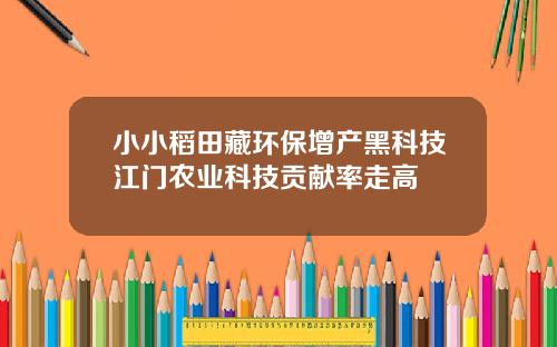 小小稻田藏环保增产黑科技江门农业科技贡献率走高