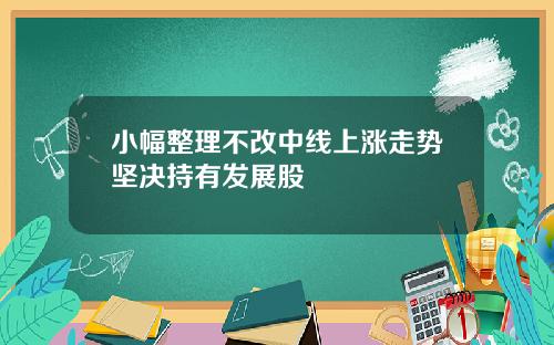 小幅整理不改中线上涨走势坚决持有发展股