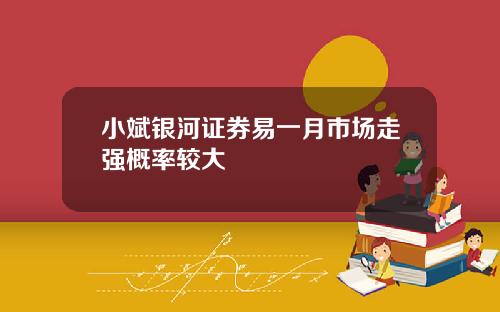 小斌银河证券易一月市场走强概率较大