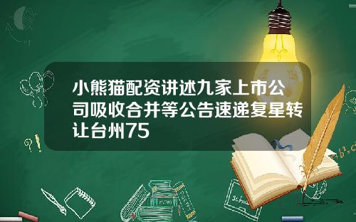 小熊猫配资讲述九家上市公司吸收合并等公告速递复星转让台州75