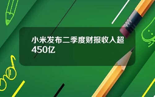 小米发布二季度财报收入超450亿