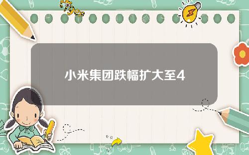 小米集团跌幅扩大至4