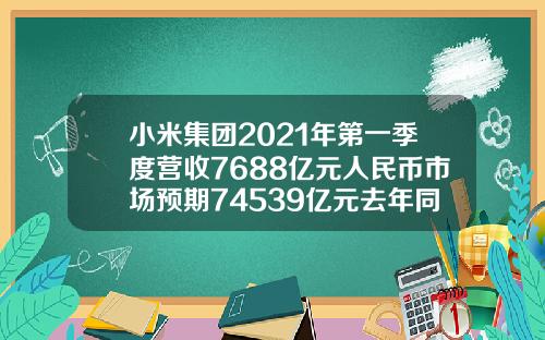 小米集团2021年第一季度营收7688亿元人民币市场预期74539亿元去年同期49702亿元
