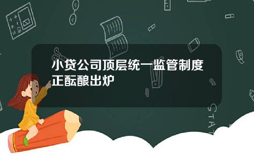 小贷公司顶层统一监管制度正酝酿出炉