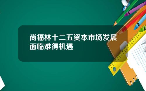 尚福林十二五资本市场发展面临难得机遇