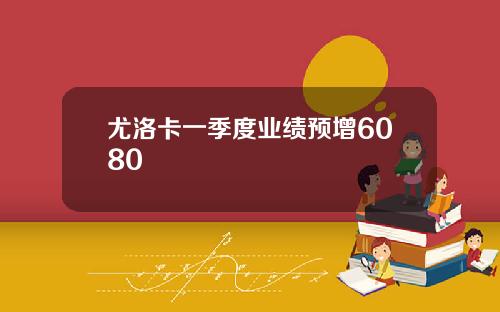 尤洛卡一季度业绩预增6080