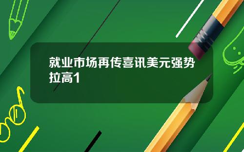 就业市场再传喜讯美元强势拉高1