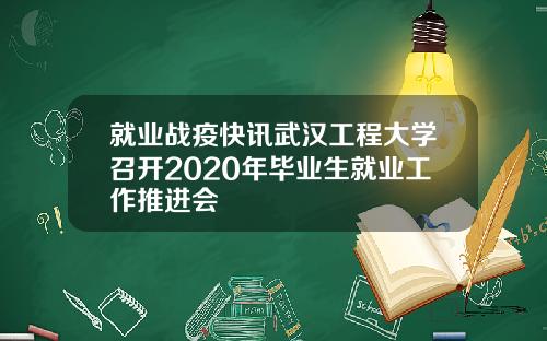 就业战疫快讯武汉工程大学召开2020年毕业生就业工作推进会