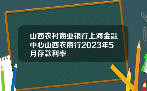山西农村商业银行上海金融中心山西农商行2023年5月存款利率