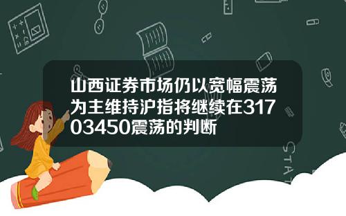 山西证券市场仍以宽幅震荡为主维持沪指将继续在31703450震荡的判断