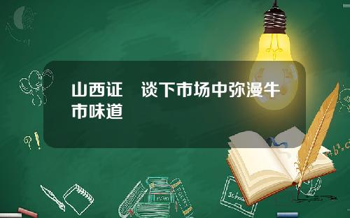 山西证劵谈下市场中弥漫牛市味道