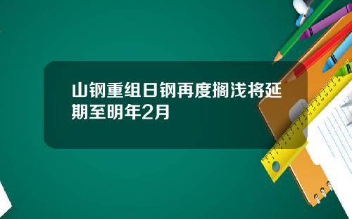 山钢重组日钢再度搁浅将延期至明年2月