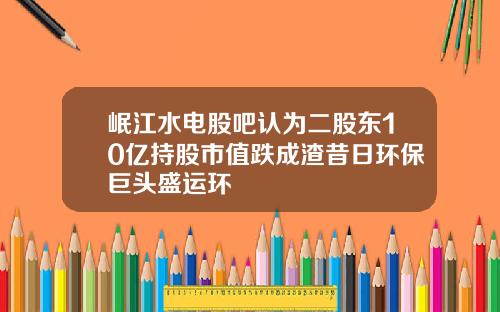 岷江水电股吧认为二股东10亿持股市值跌成渣昔日环保巨头盛运环