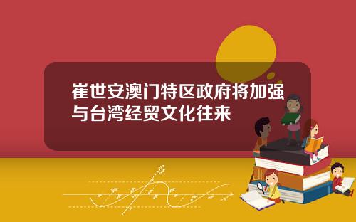崔世安澳门特区政府将加强与台湾经贸文化往来
