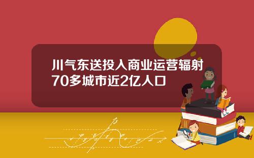 川气东送投入商业运营辐射70多城市近2亿人口