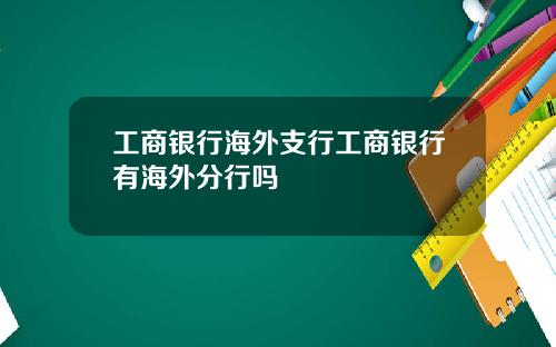 工商银行海外支行工商银行有海外分行吗