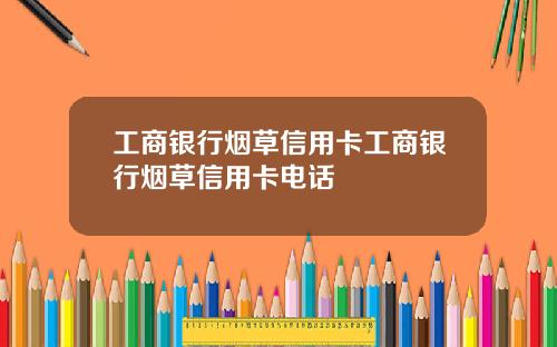 工商银行烟草信用卡工商银行烟草信用卡电话