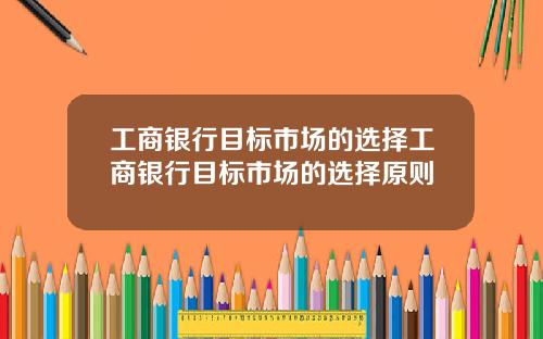 工商银行目标市场的选择工商银行目标市场的选择原则