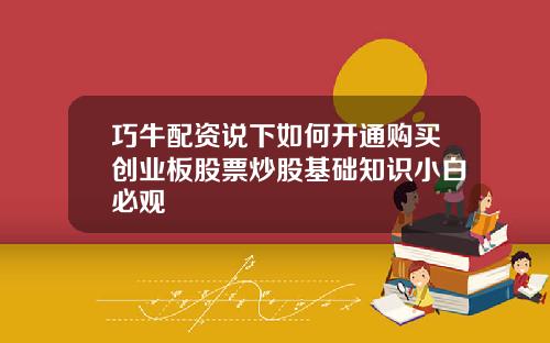 巧牛配资说下如何开通购买创业板股票炒股基础知识小白必观