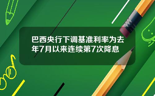 巴西央行下调基准利率为去年7月以来连续第7次降息