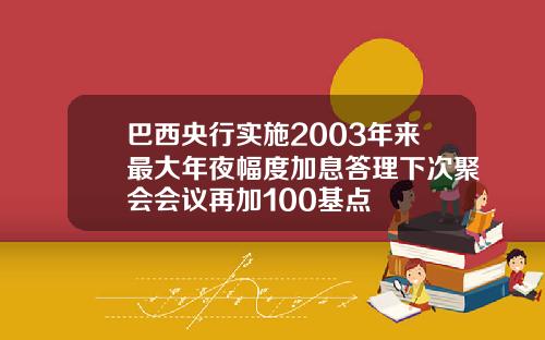 巴西央行实施2003年来最大年夜幅度加息答理下次聚会会议再加100基点