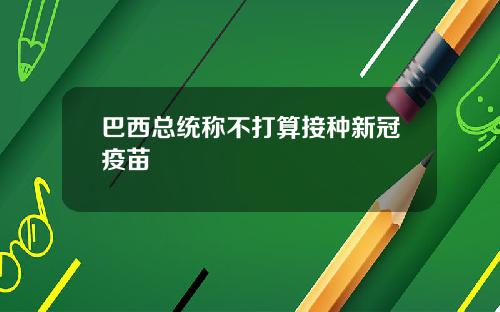 巴西总统称不打算接种新冠疫苗