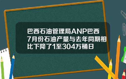 巴西石油管理局ANP巴西7月份石油产量与去年同期相比下降了1至304万桶日