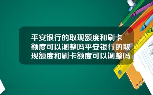 平安银行的取现额度和刷卡额度可以调整吗平安银行的取现额度和刷卡额度可以调整吗知乎