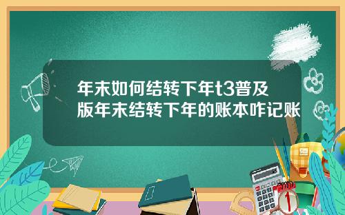 年末如何结转下年t3普及版年末结转下年的账本咋记账