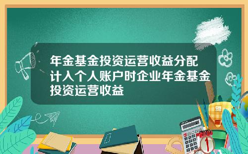 年金基金投资运营收益分配计入个人账户时企业年金基金投资运营收益