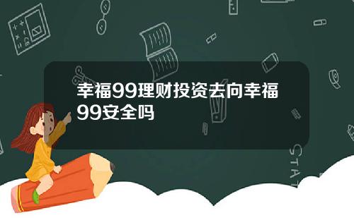 幸福99理财投资去向幸福99安全吗