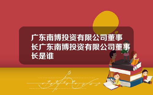广东南博投资有限公司董事长广东南博投资有限公司董事长是谁