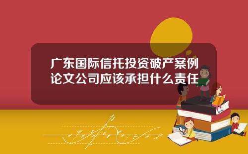 广东国际信托投资破产案例论文公司应该承担什么责任