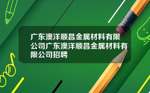 广东澳洋顺昌金属材料有限公司广东澳洋顺昌金属材料有限公司招聘