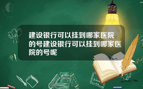 建设银行可以挂到哪家医院的号建设银行可以挂到哪家医院的号呢