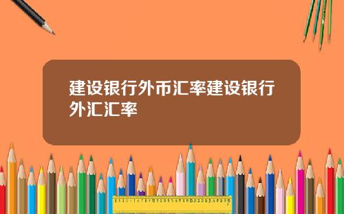 建设银行外币汇率建设银行外汇汇率