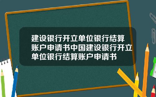 建设银行开立单位银行结算账户申请书中国建设银行开立单位银行结算账户申请书