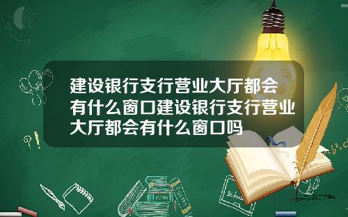 建设银行支行营业大厅都会有什么窗口建设银行支行营业大厅都会有什么窗口吗