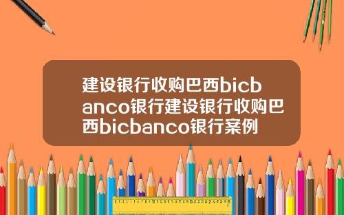 建设银行收购巴西bicbanco银行建设银行收购巴西bicbanco银行案例分析