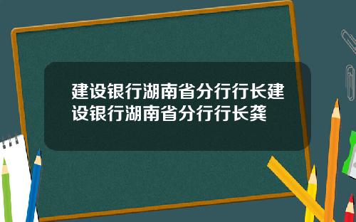 建设银行湖南省分行行长建设银行湖南省分行行长龚