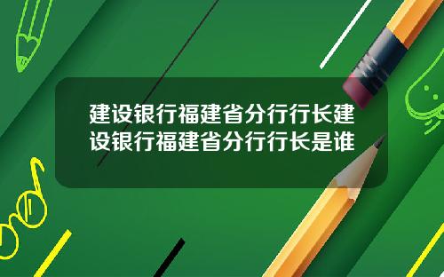 建设银行福建省分行行长建设银行福建省分行行长是谁