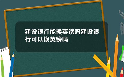 建设银行能换英镑吗建设银行可以换英镑吗