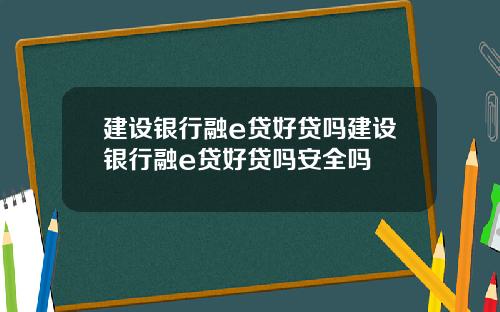 建设银行融e贷好贷吗建设银行融e贷好贷吗安全吗