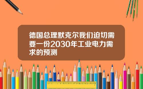 德国总理默克尔我们迫切需要一份2030年工业电力需求的预测