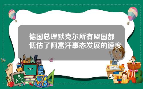 德国总理默克尔所有盟国都低估了阿富汗事态发展的速度