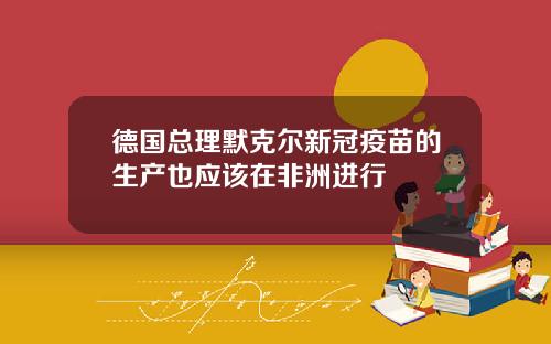 德国总理默克尔新冠疫苗的生产也应该在非洲进行