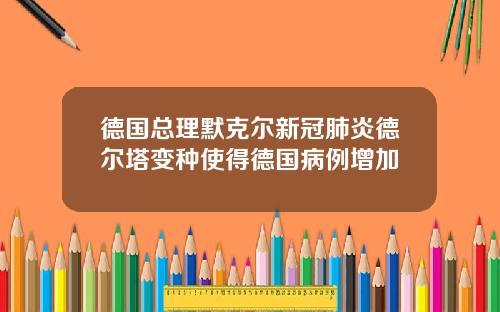 德国总理默克尔新冠肺炎德尔塔变种使得德国病例增加