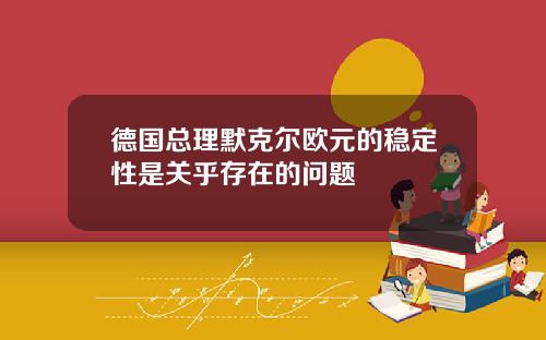 德国总理默克尔欧元的稳定性是关乎存在的问题