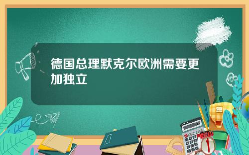 德国总理默克尔欧洲需要更加独立