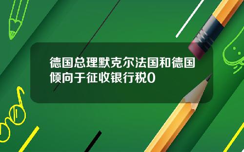 德国总理默克尔法国和德国倾向于征收银行税0